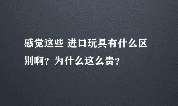 感觉这些 进口玩具有什么区别啊？为什么这么贵？