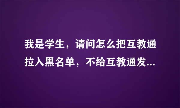 我是学生，请问怎么把互教通拉入黑名单，不给互教通发信息给我妈，因为互教通发短信给我妈的号码有很多，