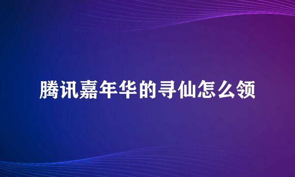 腾讯嘉年华的寻仙怎么领