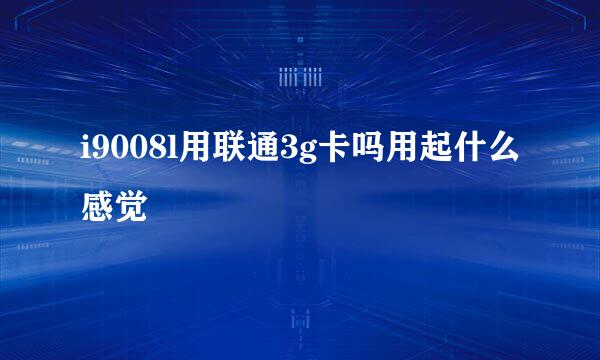 i9008l用联通3g卡吗用起什么感觉