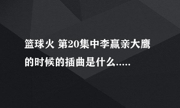 篮球火 第20集中李赢亲大鹰的时候的插曲是什么... 22分左右是时候 跪求啊 ....