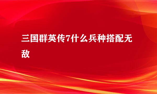 三国群英传7什么兵种搭配无敌