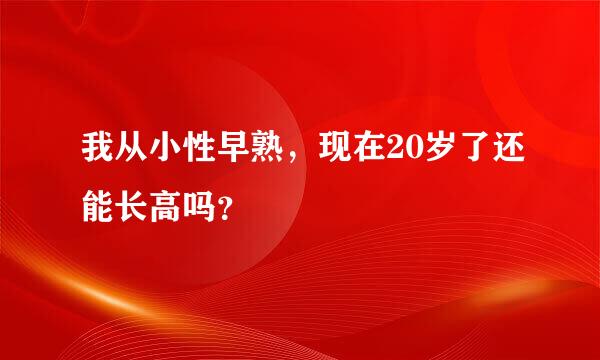 我从小性早熟，现在20岁了还能长高吗？