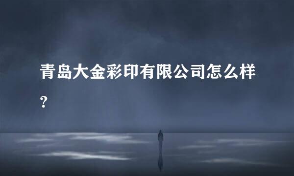 青岛大金彩印有限公司怎么样？