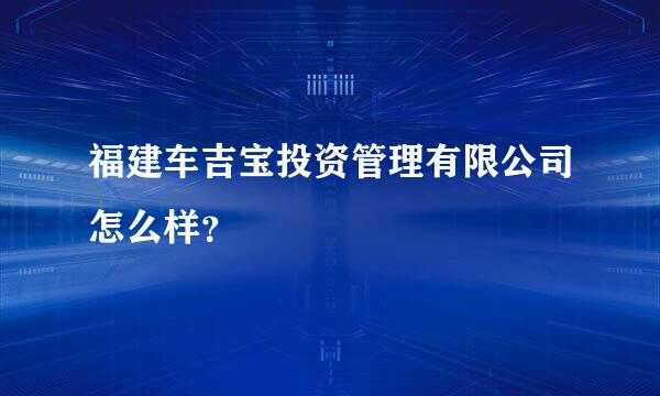 福建车吉宝投资管理有限公司怎么样？