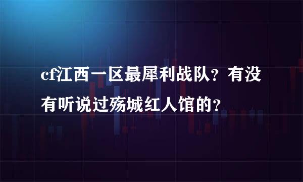 cf江西一区最犀利战队？有没有听说过殇城红人馆的？