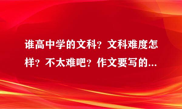 谁高中学的文科？文科难度怎样？不太难吧？作文要写的很好才能学文科吧？