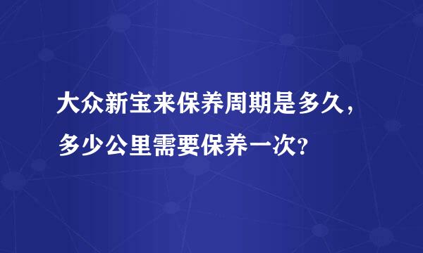 大众新宝来保养周期是多久，多少公里需要保养一次？