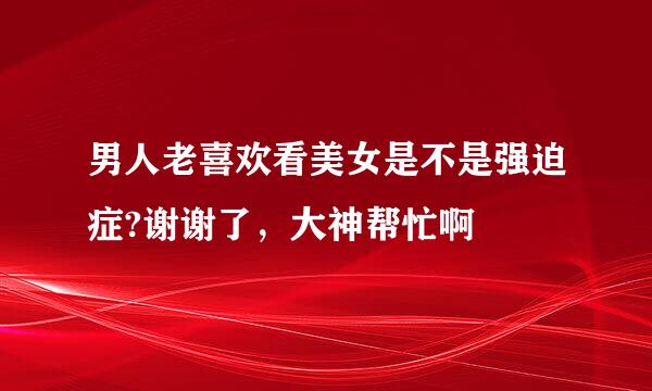 男人老喜欢看美女是不是强迫症?谢谢了，大神帮忙啊