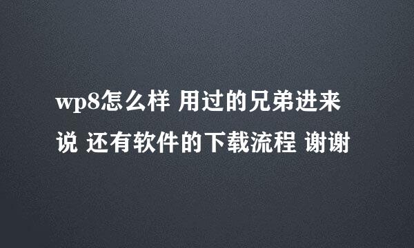 wp8怎么样 用过的兄弟进来说 还有软件的下载流程 谢谢