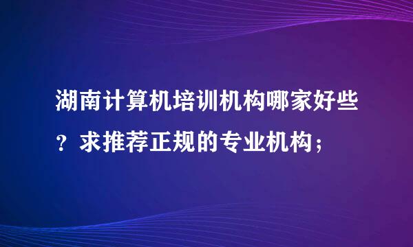 湖南计算机培训机构哪家好些？求推荐正规的专业机构；