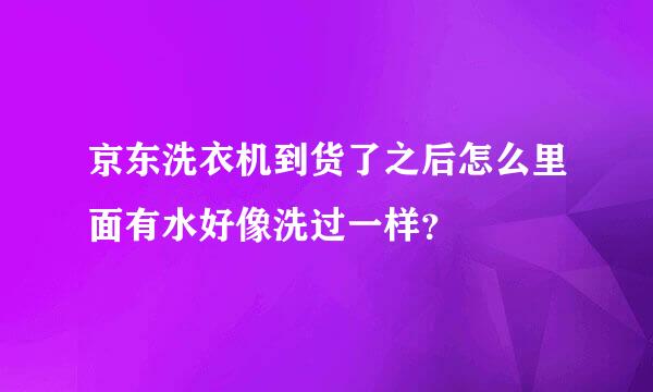 京东洗衣机到货了之后怎么里面有水好像洗过一样？