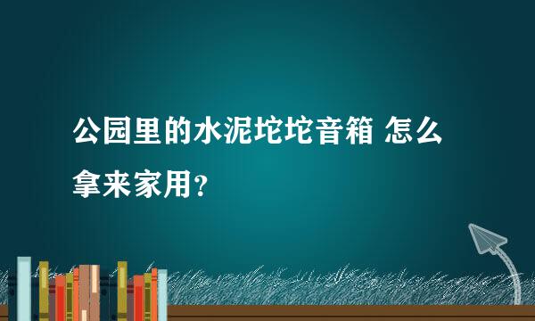 公园里的水泥坨坨音箱 怎么拿来家用？