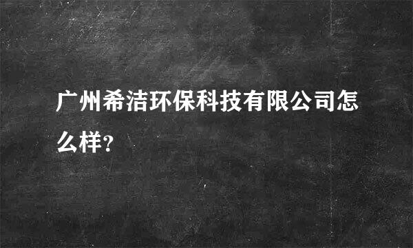 广州希洁环保科技有限公司怎么样？