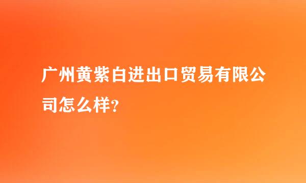 广州黄紫白进出口贸易有限公司怎么样？