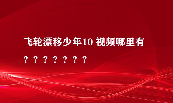 飞轮漂移少年10 视频哪里有？？？？？？？