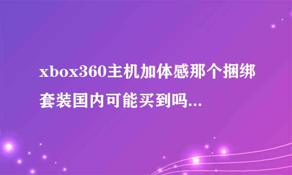 xbox360主机加体感那个捆绑套装国内可能买到吗 价格会比官方高吗