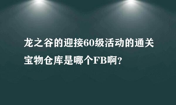 龙之谷的迎接60级活动的通关宝物仓库是哪个FB啊？