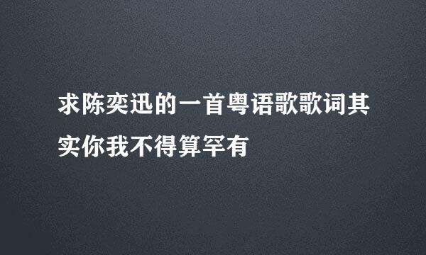 求陈奕迅的一首粤语歌歌词其实你我不得算罕有