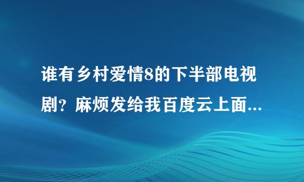 谁有乡村爱情8的下半部电视剧？麻烦发给我百度云上面。百度云名字，郑允浩在路上。谢谢了。