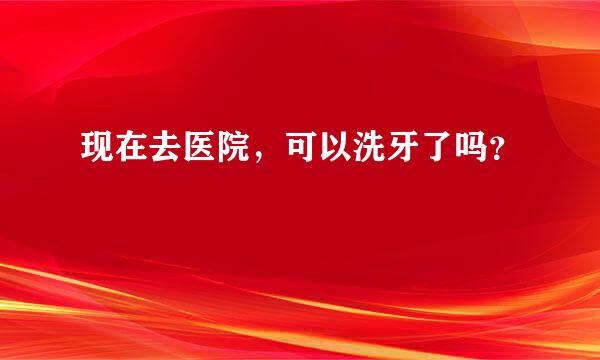 现在去医院，可以洗牙了吗？