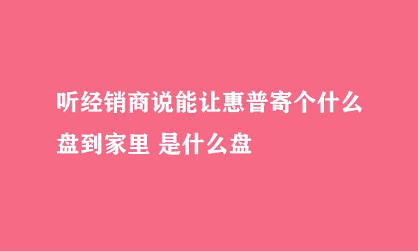 听经销商说能让惠普寄个什么盘到家里 是什么盘