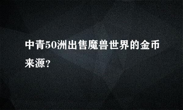 中青50洲出售魔兽世界的金币来源？