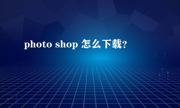 photo shop 怎么下载？