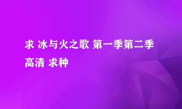 求 冰与火之歌 第一季第二季 高清 求种