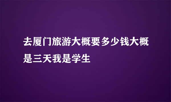 去厦门旅游大概要多少钱大概是三天我是学生