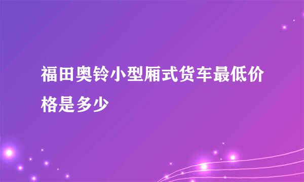 福田奥铃小型厢式货车最低价格是多少