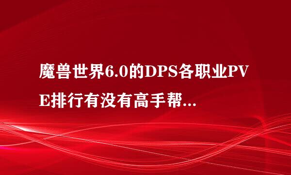 魔兽世界6.0的DPS各职业PVE排行有没有高手帮忙回答下？