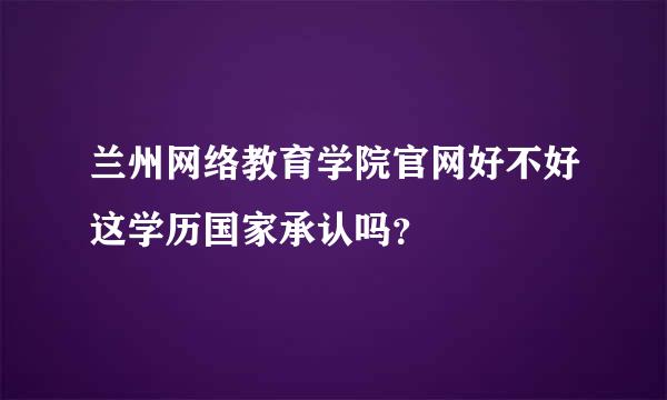 兰州网络教育学院官网好不好这学历国家承认吗？