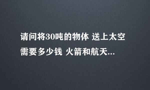 请问将30吨的物体 送上太空需要多少钱 火箭和航天飞机哪个更廉价 为什么世界上没人做外太空轰炸机呢