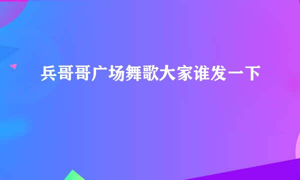 兵哥哥广场舞歌大家谁发一下