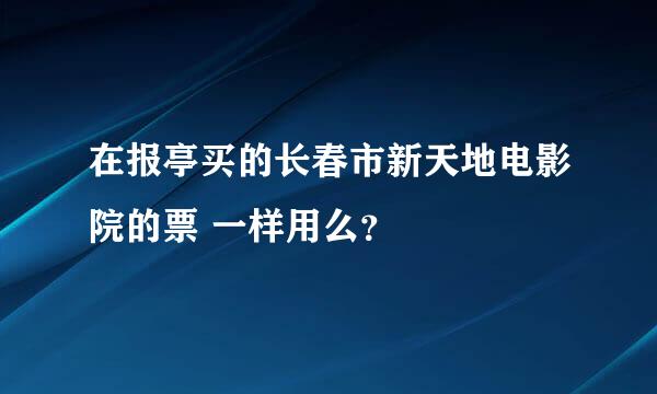 在报亭买的长春市新天地电影院的票 一样用么？