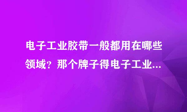 电子工业胶带一般都用在哪些领域？那个牌子得电子工业胶带比较好用？