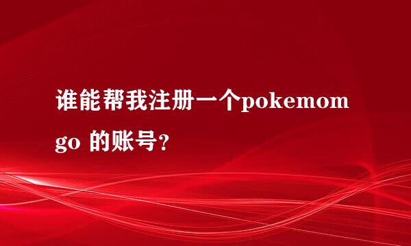 谁能帮我注册一个pokemom go 的账号？