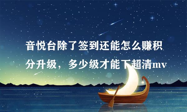 音悦台除了签到还能怎么赚积分升级，多少级才能下超清mv