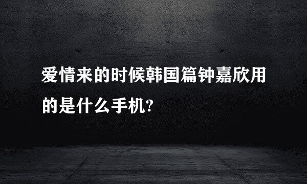 爱情来的时候韩国篇钟嘉欣用的是什么手机?