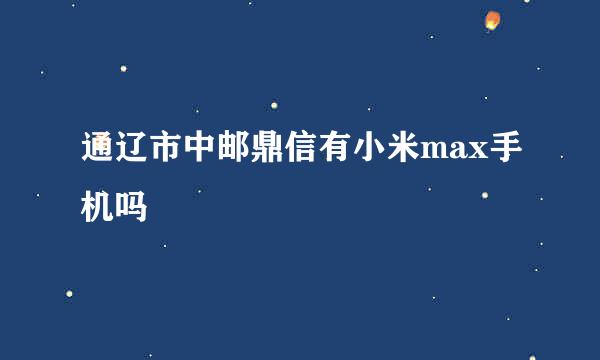 通辽市中邮鼎信有小米max手机吗