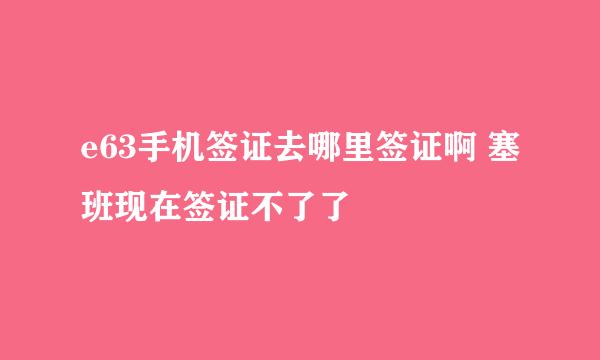 e63手机签证去哪里签证啊 塞班现在签证不了了