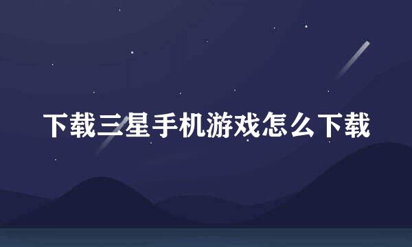 下载三星手机游戏怎么下载