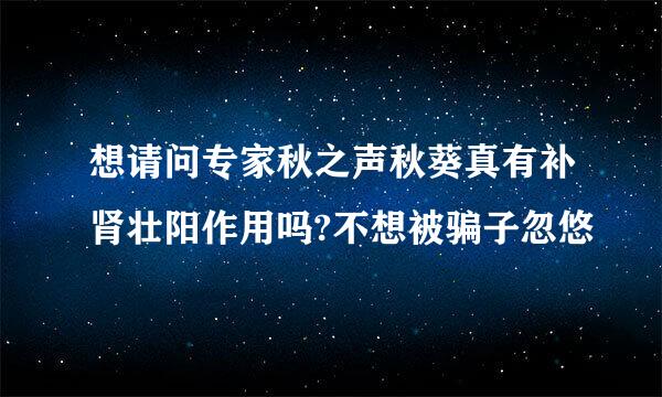 想请问专家秋之声秋葵真有补肾壮阳作用吗?不想被骗子忽悠