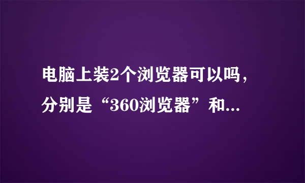 电脑上装2个浏览器可以吗，分别是“360浏览器”和“遨游浏览器”。