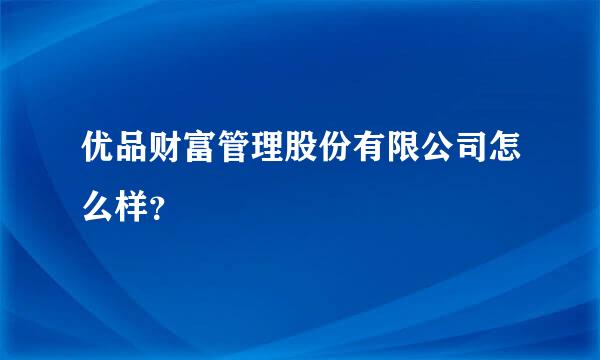 优品财富管理股份有限公司怎么样？