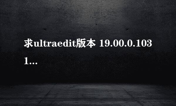 求ultraedit版本 19.00.0.1031注册码 用户1：287586757 用户2：154839051 谢谢!