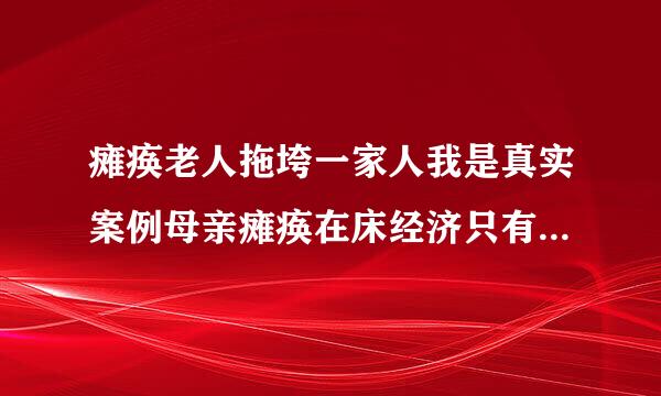 瘫痪老人拖垮一家人我是真实案例母亲瘫痪在床经济只有支出不能上班还要付劳力或金钱小孩上大学嗊哪个幸酸