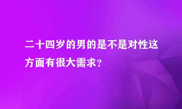 二十四岁的男的是不是对性这方面有很大需求？