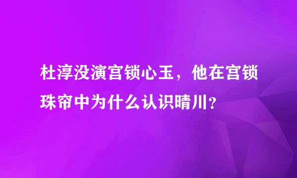 杜淳没演宫锁心玉，他在宫锁珠帘中为什么认识晴川？